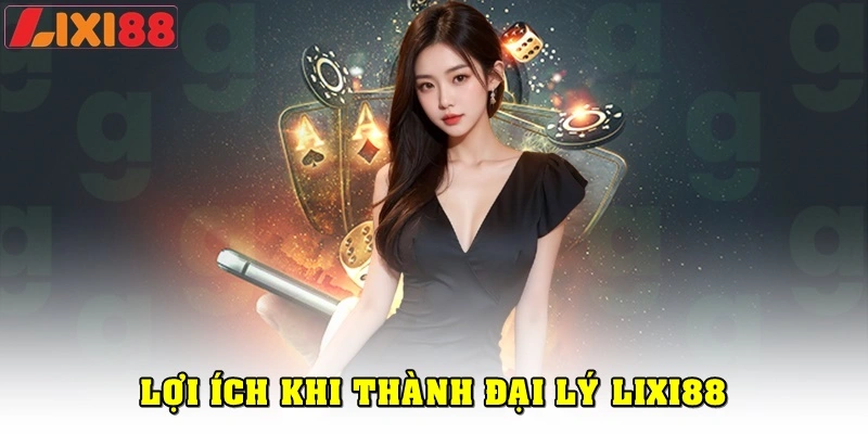 Những lợi ích khi trở thành đại lý Lixi88