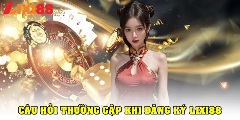 Một vài câu hỏi thường gặp khi đăng ký Lixi88